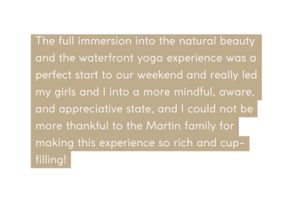 The full immersion into the natural beauty and the waterfront yoga experience was a perfect start to our weekend and really led my girls and I into a more mindful aware and appreciative state and I could not be more thankful to the Martin family for making this experience so rich and cup filling